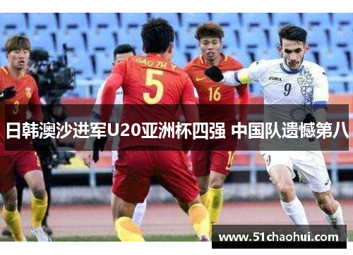 日韩澳沙进军U20亚洲杯四强 中国队遗憾第八